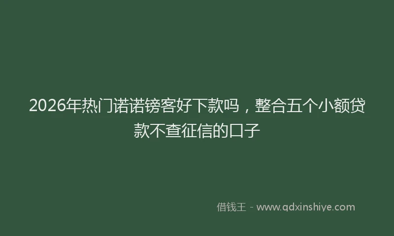 2026年热门诺诺镑客好下款吗，整合五个小额贷款不查征信的口子