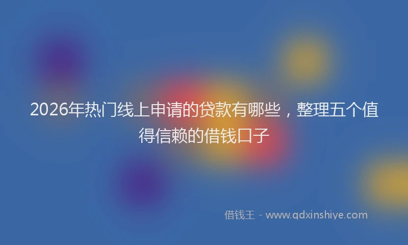 2026年热门线上申请的贷款有哪些，整理五个值得信赖的借钱口子