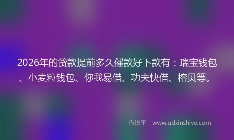 2026年的贷款提前多久催款好下款有：瑞宝钱包、小麦粒钱包、你我易借、功夫快借、榕贝等。