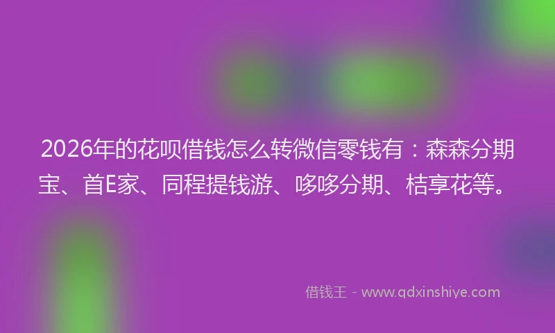 2026年的花呗借钱怎么转微信零钱有：森森分期宝、首E家、同程提钱游、哆哆分期、桔享花等。
