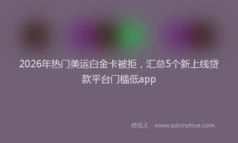 2026年热门美运白金卡被拒，汇总5个新上线贷款平台门槛低app