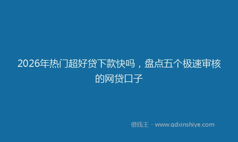2026年热门超好贷下款快吗，盘点五个极速审核的网贷口子