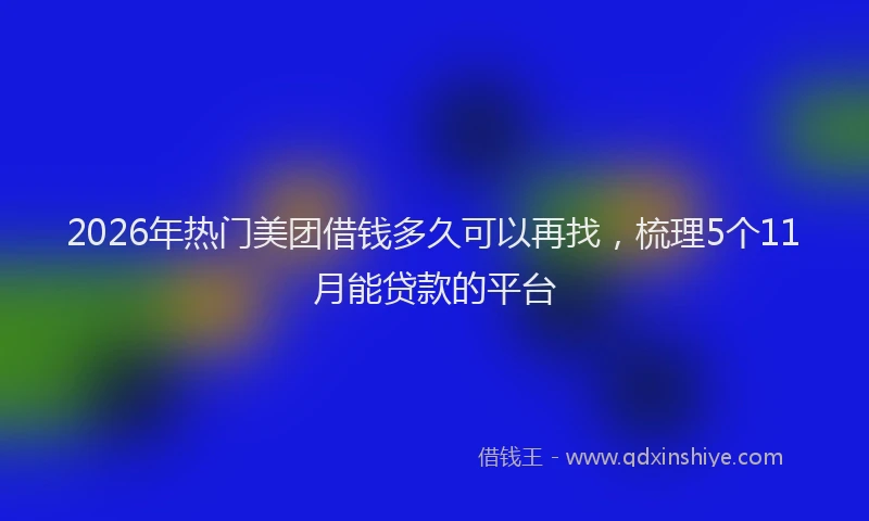 2026年热门美团借钱多久可以再找，梳理5个11月能贷款的平台
