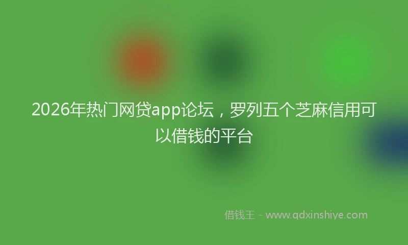 2026年热门网贷app论坛，罗列五个芝麻信用可以借钱的平台