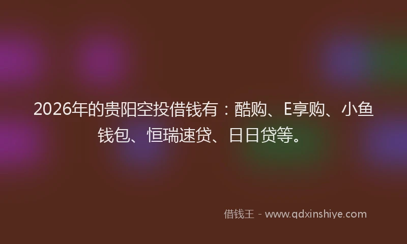 2026年的贵阳空投借钱有：酷购、E享购、小鱼钱包、恒瑞速贷、日日贷等。