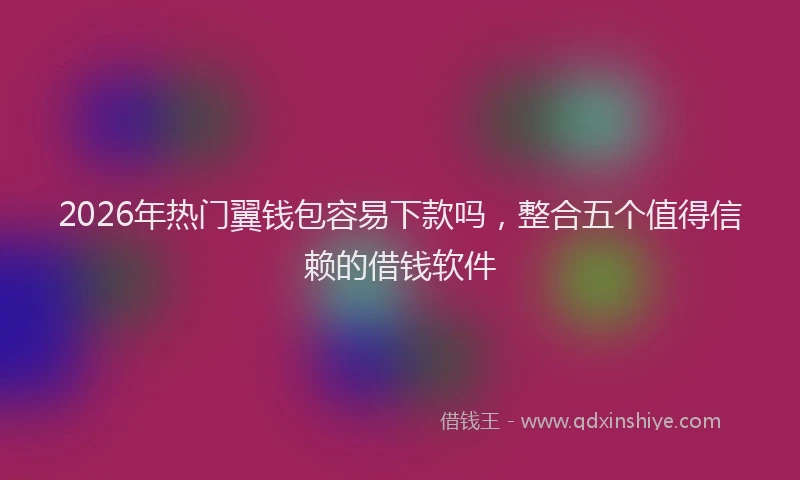 2026年热门翼钱包容易下款吗，整合五个值得信赖的借钱软件