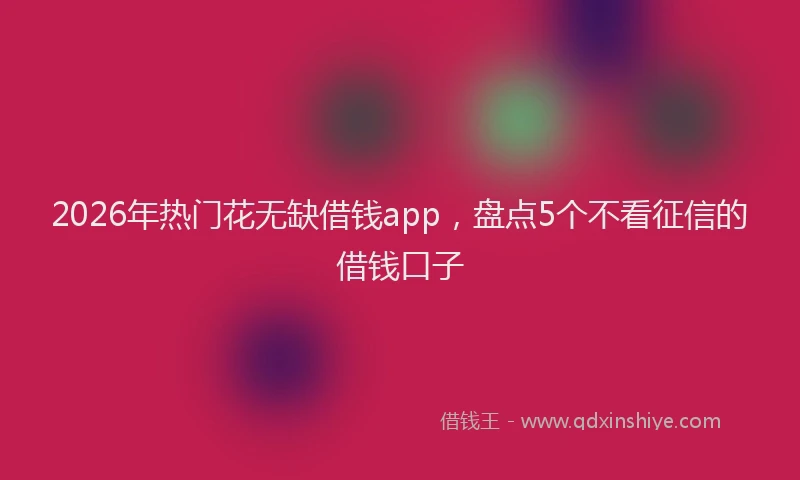 2026年热门花无缺借钱app，盘点5个不看征信的借钱口子