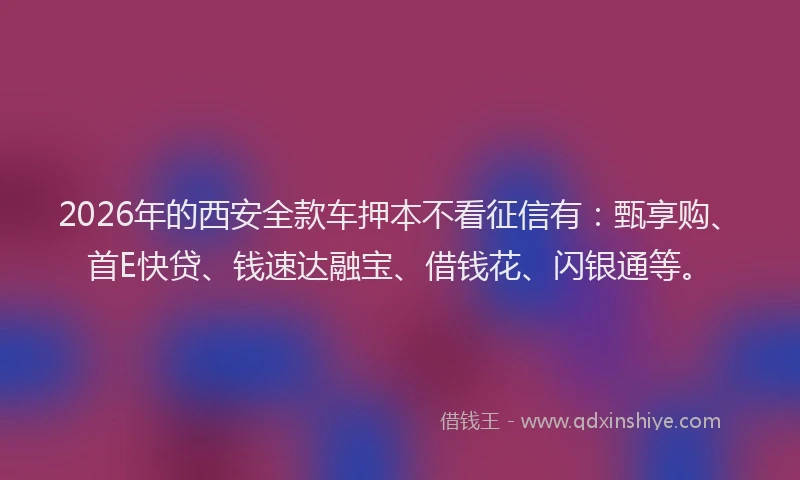 2026年的西安全款车押本不看征信有：甄享购、首E快贷、钱速达融宝、借钱花、闪银通等。