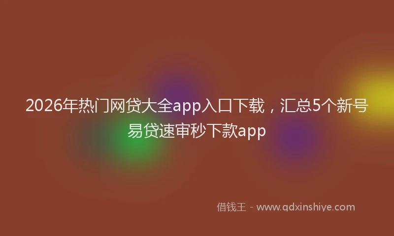 2026年热门网贷大全app入口下载，汇总5个新号易贷速审秒下款app