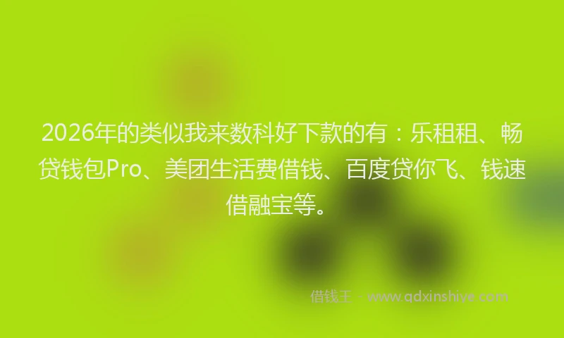 2026年的类似我来数科好下款的有：乐租租、畅贷钱包Pro、美团生活费借钱、百度贷你飞、钱速借融宝等。