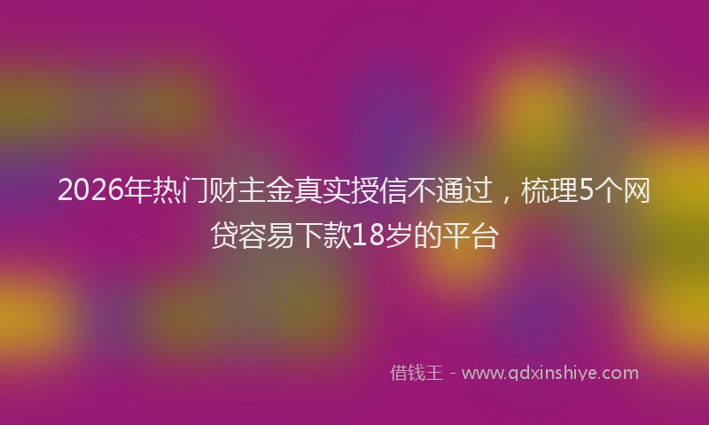 2026年热门财主金真实授信不通过，梳理5个网贷容易下款18岁的平台