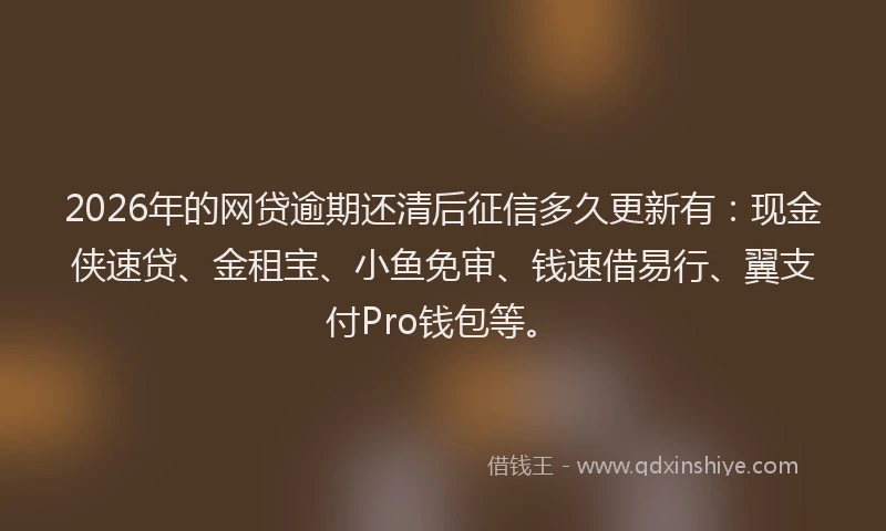 2026年的网贷逾期还清后征信多久更新有：现金侠速贷、金租宝、小鱼免审、钱速借易行、翼支付Pro钱包等。