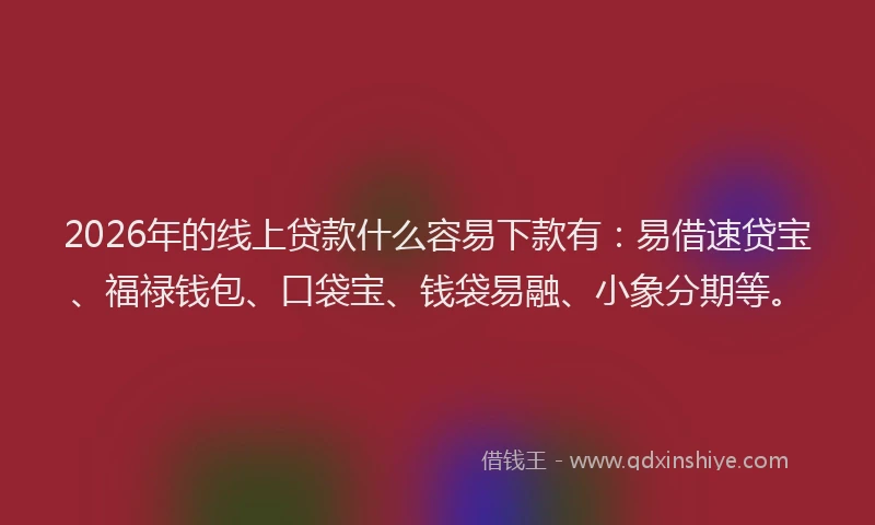 2026年的线上贷款什么容易下款有：易借速贷宝、福禄钱包、口袋宝、钱袋易融、小象分期等。