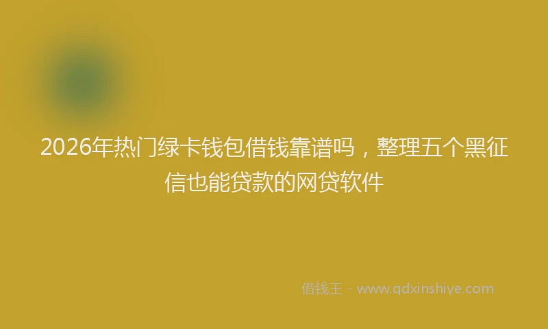 2026年热门绿卡钱包借钱靠谱吗,整理五个黑征信也能贷款的网贷软件