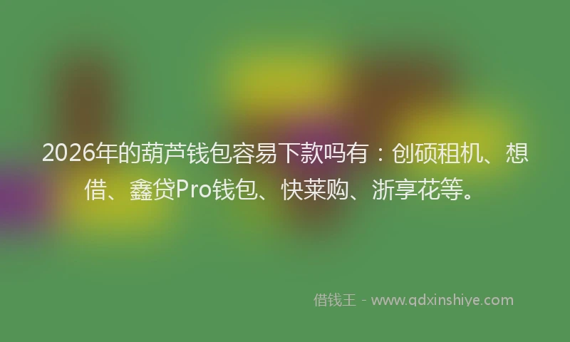 2026年的葫芦钱包容易下款吗有：创硕租机、想借、鑫贷Pro钱包、快莱购、浙享花等。
