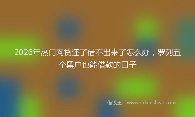 2026年热门网贷还了借不出来了怎么办，罗列五个黑户也能借款的口子