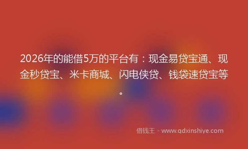2026年的能借5万的平台有：现金易贷宝通、现金秒贷宝、米卡商城、闪电侠贷、钱袋速贷宝等。
