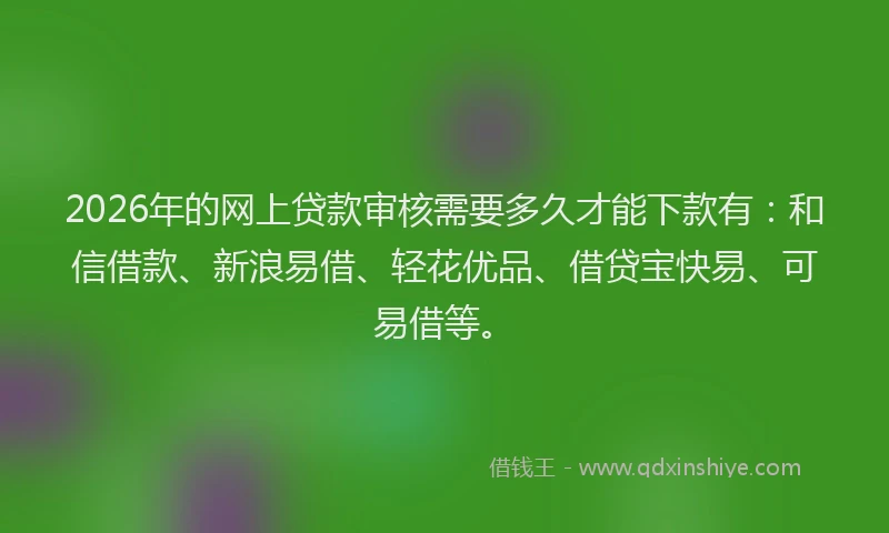 2026年的网上贷款审核需要多久才能下款有：和信借款、新浪易借、轻花优品、借贷宝快易、可易借等。