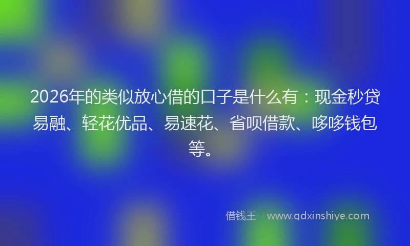 2026年的类似放心借的口子是什么有：现金秒贷易融、轻花优品、易速花、省呗借款、哆哆钱包等。