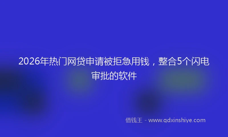 2026年热门网贷申请被拒急用钱，整合5个闪电审批的软件
