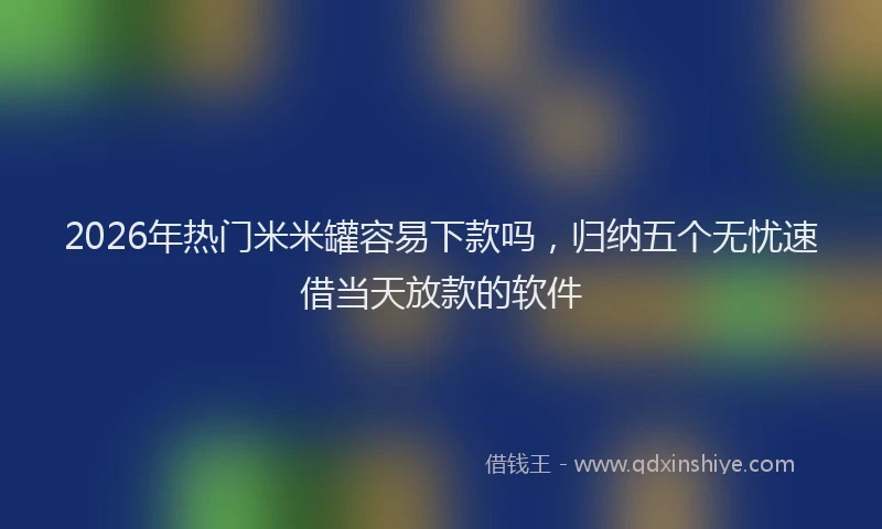2026年热门米米罐容易下款吗，归纳五个无忧速借当天放款的软件