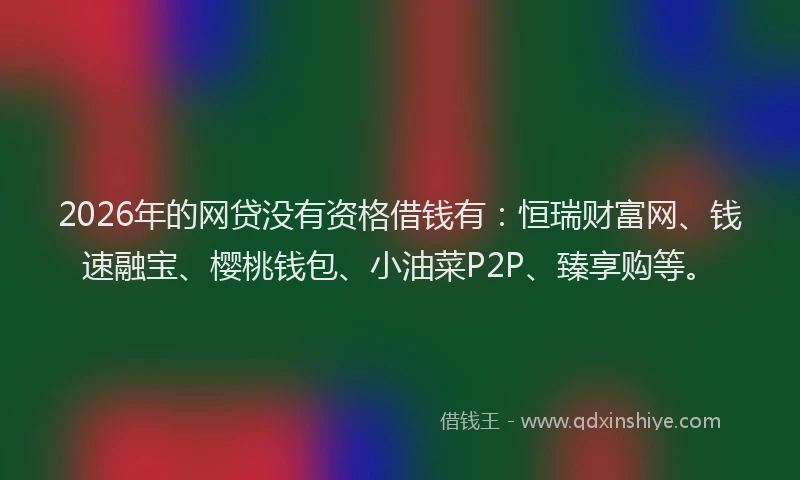 2026年的网贷没有资格借钱有：恒瑞财富网、钱速融宝、樱桃钱包、小油菜P2P、臻享购等。