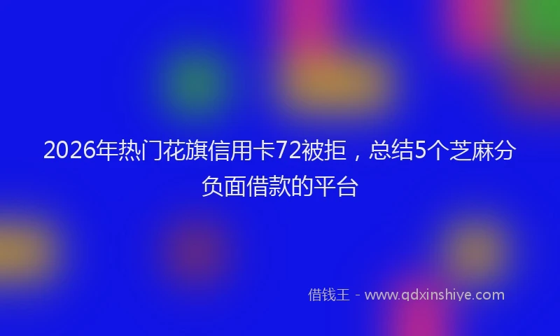 2026年热门花旗信用卡72被拒，总结5个芝麻分负面借款的平台