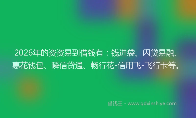 2026年的资资易到借钱有：钱进袋、闪贷易融、惠花钱包、瞬信贷通、畅行花-信用飞-飞行卡等。