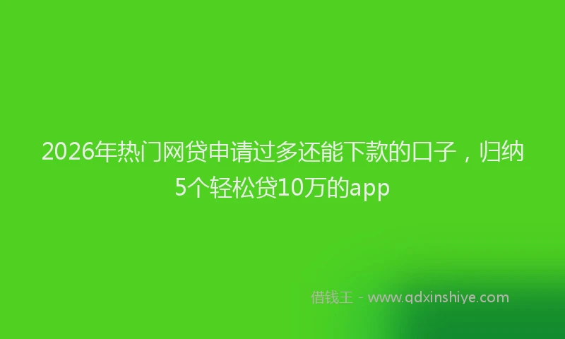 2026年热门网贷申请过多还能下款的口子，归纳5个轻松贷10万的app