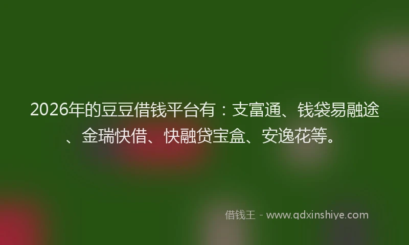 2026年的豆豆借钱平台有:支富通、钱袋易融途、金瑞快借、快融贷宝盒、安逸花等。