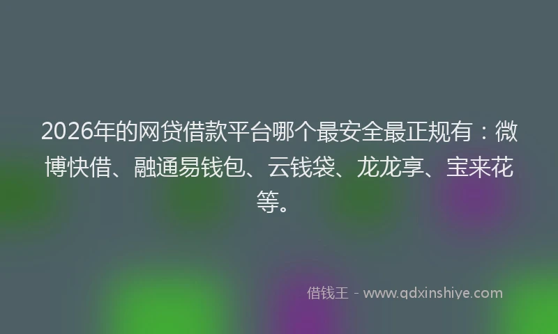 2026年的网贷借款平台哪个最安全最正规有：微博快借、融通易钱包、云钱袋、龙龙享、宝来花等。