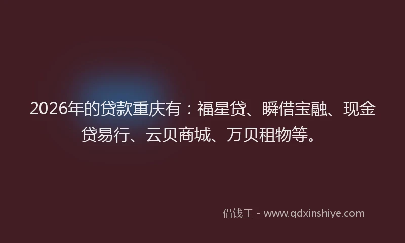 2026年的贷款重庆有：福星贷、瞬借宝融、现金贷易行、云贝商城、万贝租物等。