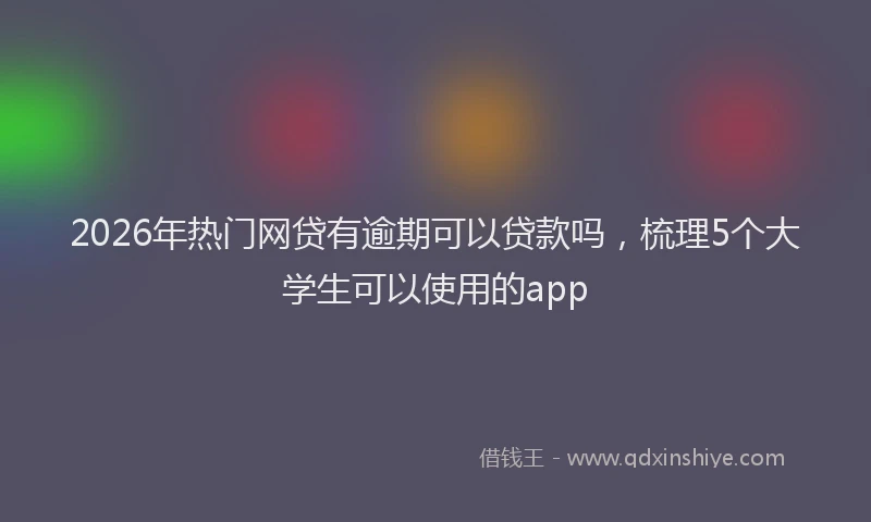 2026年热门网贷有逾期可以贷款吗，梳理5个大学生可以使用的app