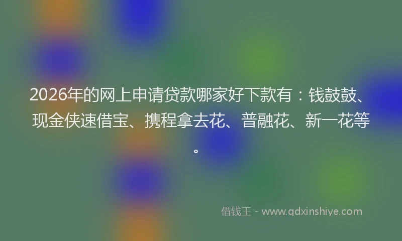 2026年的网上申请贷款哪家好下款有:钱鼓鼓、现金侠速借宝、携程拿去花、普融花、新一花等。
