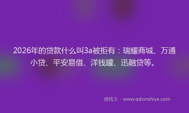 2026年的贷款什么叫3a被拒有：瑞耀商城、万通小贷、平安易借、洋钱罐、迅融贷等。