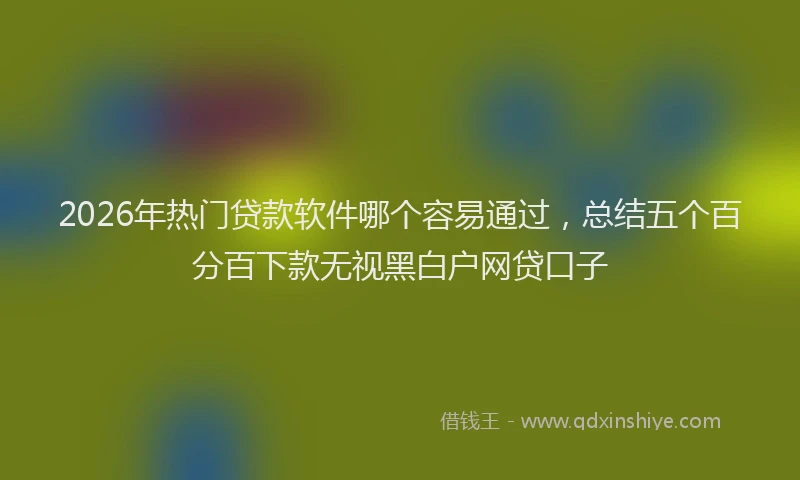 2026年热门贷款软件哪个容易通过，总结五个百分百下款无视黑白户网贷口子