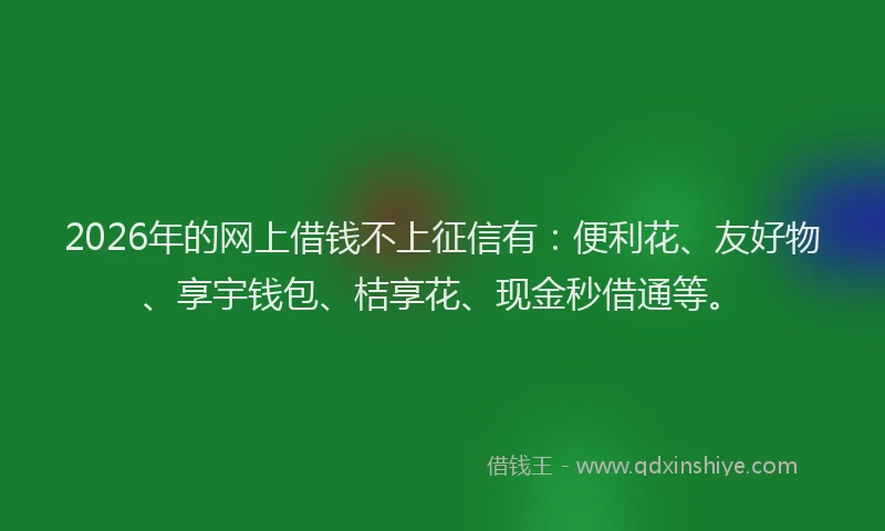 2026年的网上借钱不上征信有:便利花、友好物、享宇钱包、桔享花、现金秒借通等。