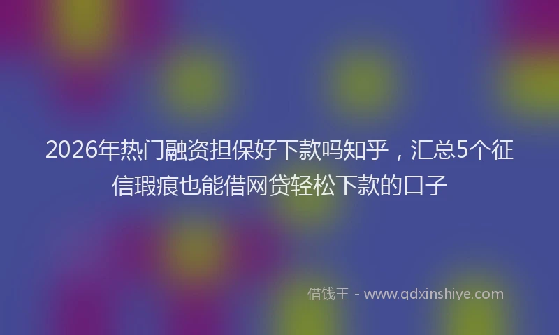2026年热门融资担保好下款吗知乎，汇总5个征信瑕疵也能借网贷轻松下款的口子