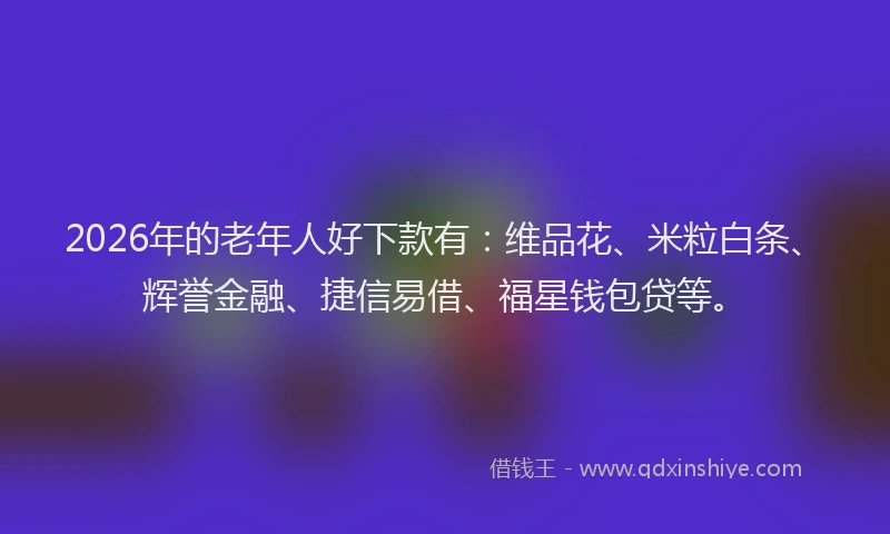 2026年的老年人好下款有：维品花、米粒白条、辉誉金融、捷信易借、福星钱包贷等。