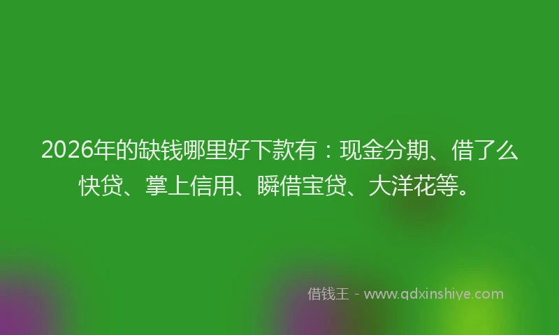 2026年的缺钱哪里好下款有：现金分期、借了么快贷、掌上信用、瞬借宝贷、大洋花等。