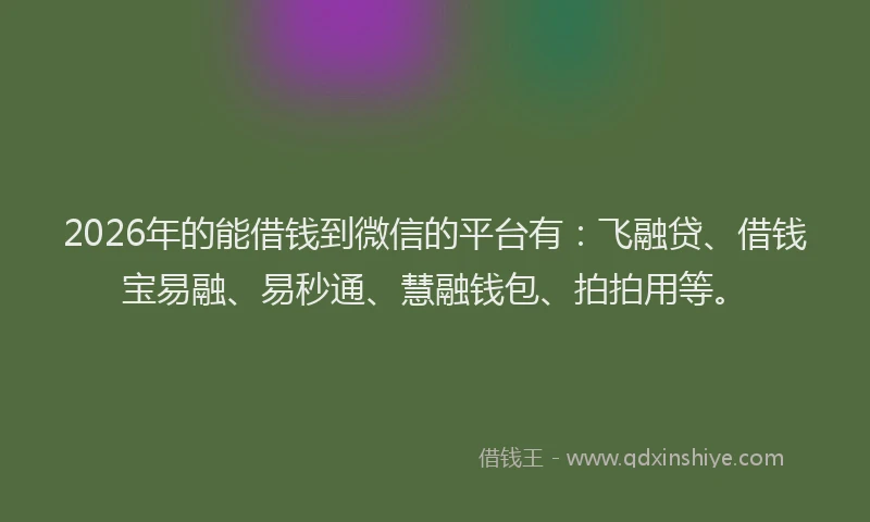 2026年的能借钱到微信的平台有：飞融贷、借钱宝易融、易秒通、慧融钱包、拍拍用等。