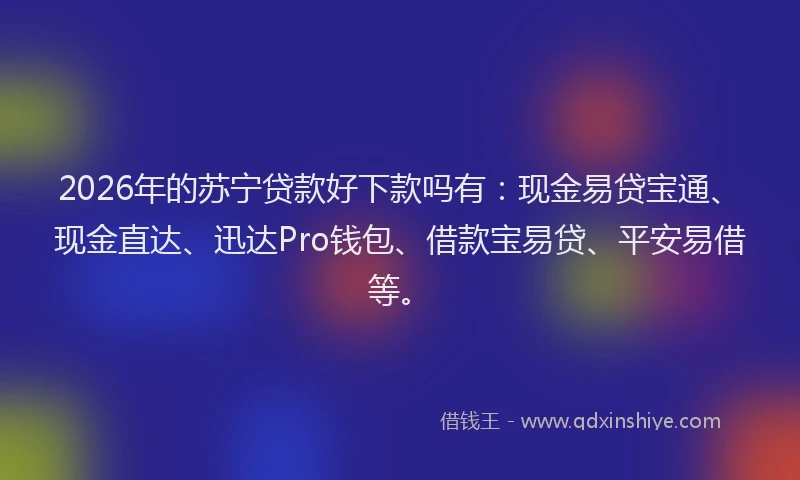 2026年的苏宁贷款好下款吗有:现金易贷宝通、现金直达、迅达Pro钱包、借款宝易贷、平安易借等。