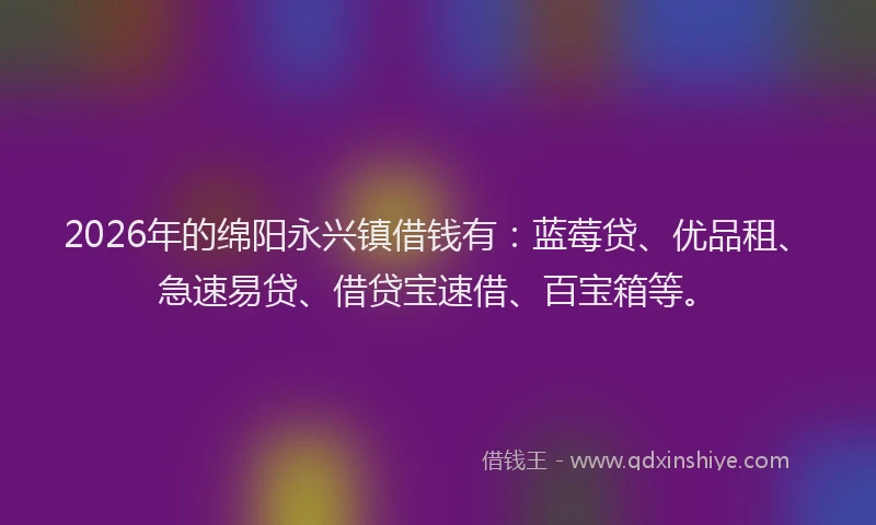 2026年的绵阳永兴镇借钱有：蓝莓贷、优品租、急速易贷、借贷宝速借、百宝箱等。
