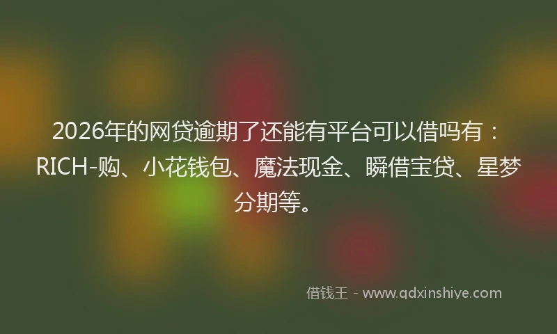 2026年的网贷逾期了还能有平台可以借吗有：RICH-购、小花钱包、魔法现金、瞬借宝贷、星梦分期等。