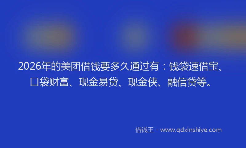2026年的美团借钱要多久通过有：钱袋速借宝、口袋财富、现金易贷、现金侠、融信贷等。