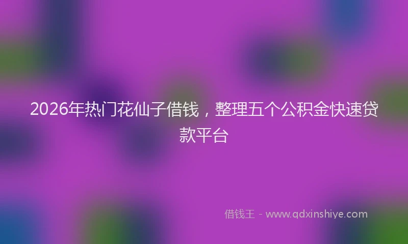 2026年热门花仙子借钱，整理五个公积金快速贷款平台