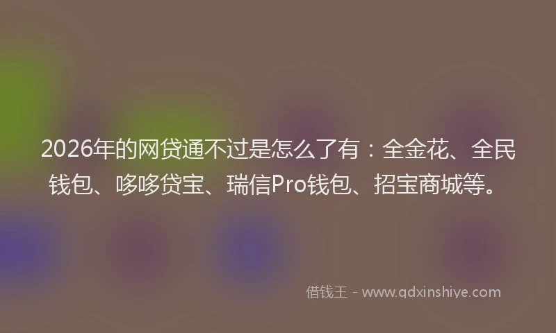 2026年的网贷通不过是怎么了有：全金花、全民钱包、哆哆贷宝、瑞信Pro钱包、招宝商城等。