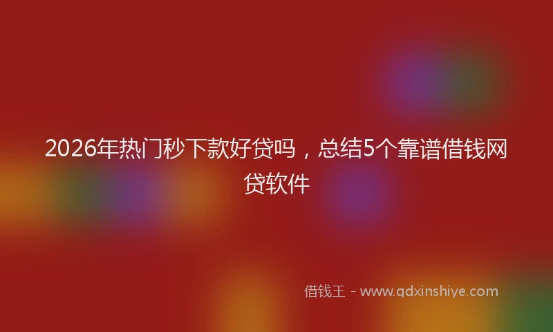 2026年热门秒下款好贷吗，总结5个靠谱借钱网贷软件