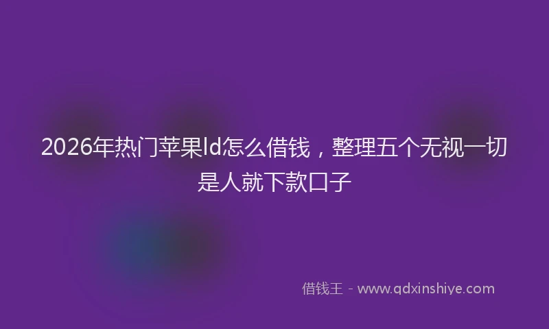 2026年热门苹果ld怎么借钱，整理五个无视一切是人就下款口子