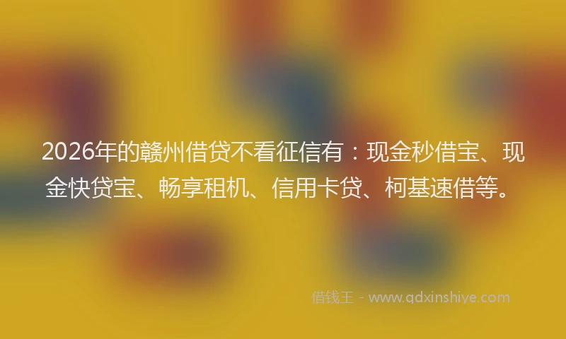 2026年的赣州借贷不看征信有：现金秒借宝、现金快贷宝、畅享租机、信用卡贷、柯基速借等。